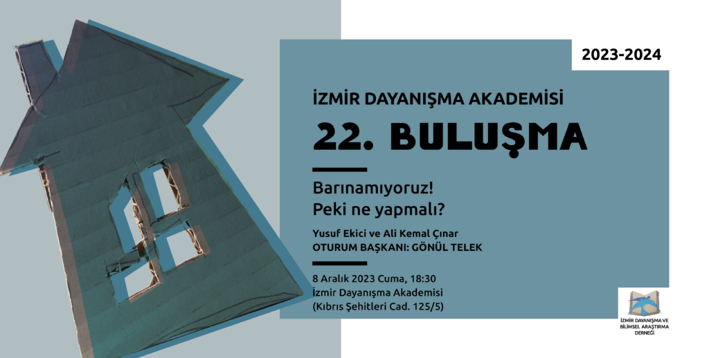 Yatay Solda camgöbeğinin orta açık bir tonunda zemin üstünde eskitilmiş bir resim olarak bir kulübe Sağ üst köşede 2023-2024 Sağda camgöbeğinin daha koyu bir tonunda zemin üzerinde alt alta İzmir Dayanışma Akademisi 22. Buluşma Barınamıyoruz! Peki ne yapmalı? Yusuf Ekici vw Ali Kemal Çınar Yürütücü: Gönül Telek 8 Aralık 2023 Cuma, 18.30 İzmir Dayanışma Akademisi (Kıbrıs Şehitleri Cad. 125/5) Sağ altta açılmış bir kitaptan havalanan mavi renkli iki kuştan oluşan İzmir Dayanışma Akademisi logosu