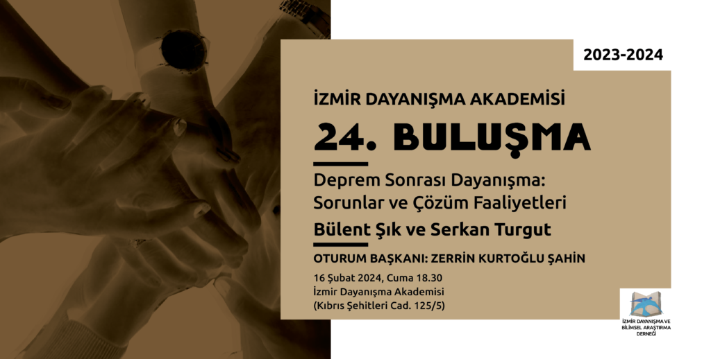 Solda ahverenginin orta açık bir tonunda zemin üstünde dayanışma amacıyla birbirini tutan insan ellerinin eskitilmiş görüntüsü Sağ üst köşede 2023-2024 Sağda yine kahverenginin orta açık bir tonunda zemin üzerinde alt alta İzmir Dayanışma Akademisi 24. Buluşma Deprem Sonrası Dayanışma: Sorunlar ve Çözüm Faaliyetleri Bülent Şık ve Serkan Turgut Oturum Başkanı: Zerrin Kurtoğlu Şahin 16 Şubat 2024, Cuma 18.30 İzmir Dayanışma Akademisi (Kıbrıs Şehitleri Cad. 125/5) Sağ altta açılmış bir kitaptan havalanan mavi renkli iki kuştan oluşan İzmir Dayanışma Akademisi logosu