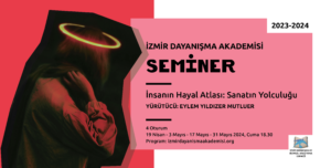 Solda pembe-kırmızının bir tonunda zemin üstünde başında sarı bir hale olan insan figürü Sağ üst köşede 2023-2024 Sağda pembe-kırmızının orta açık bir tonunda zemin üzerinde alt alta İzmir Dayanışma Akademisi Seminer İnsanın Hayal Atlası: Sanatın Yolculuğu YÜRÜTÜCÜ: EYLEM YILDIZER MUTLUER 4 Oturum 19 Nisan - 3 Mayıs - 17 Mayıs - 31 Mayıs 2024, cuma 18.30 Program: izmirdayanismaakademisi.org Sağ altta açılmış bir kitaptan havalanan mavi renkli iki kuştan oluşan İzmir Dayanışma Akademisi logosu